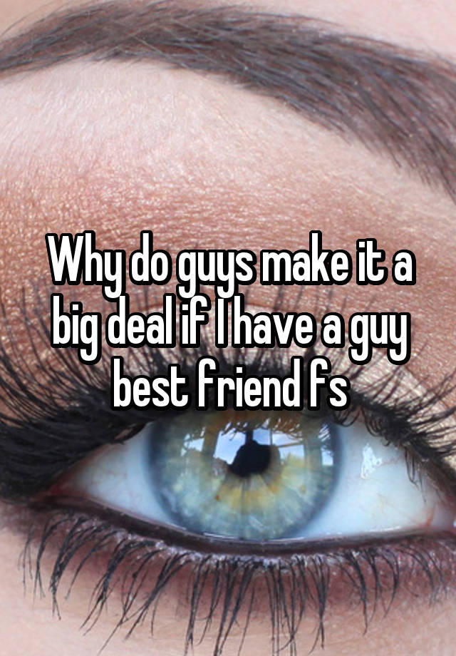 Why do guys make it a big deal if I have a guy best friend fs