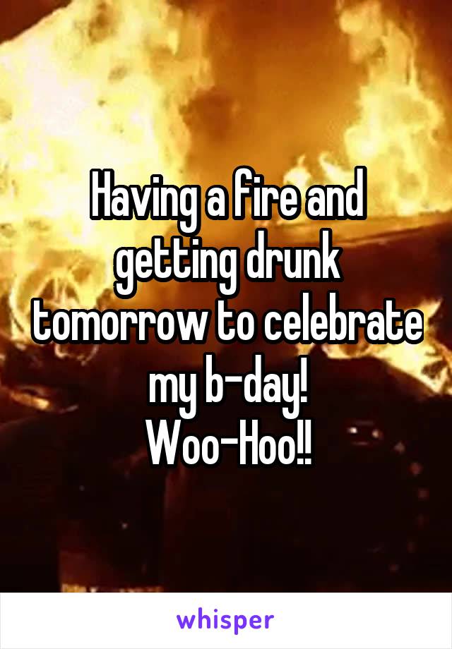 Having a fire and getting drunk tomorrow to celebrate my b-day!
Woo-Hoo!!