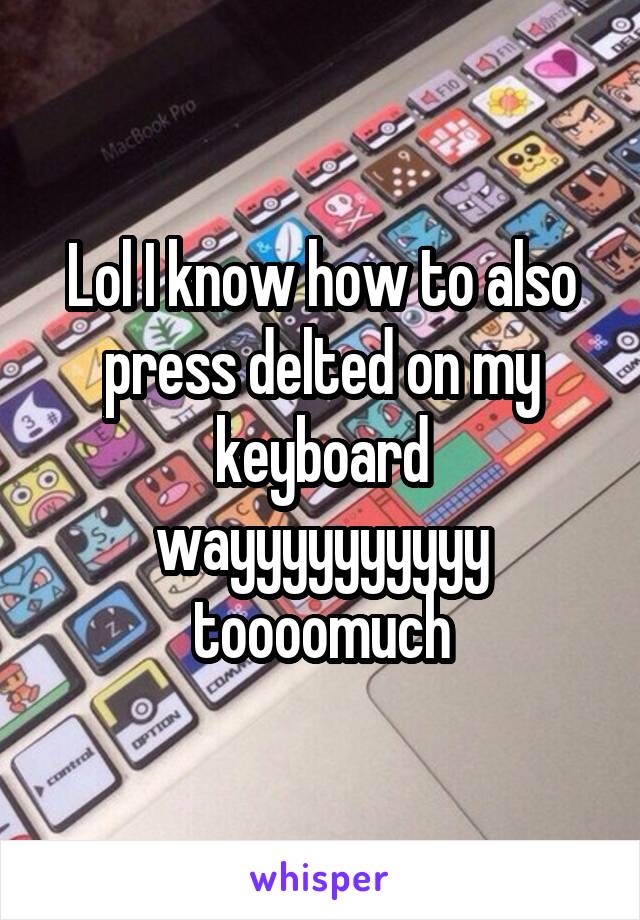 Lol I know how to also press delted on my keyboard wayyyyyyyyyy toooomuch