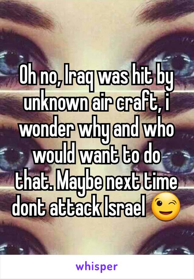 Oh no, Iraq was hit by unknown air craft, i wonder why and who would want to do that. Maybe next time dont attack Israel 😉