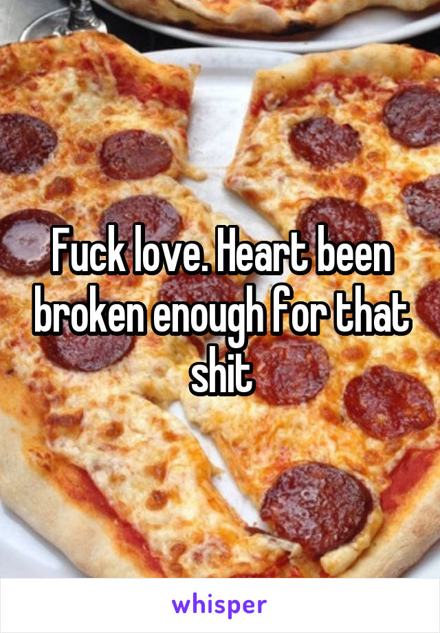 Fuck love. Heart been broken enough for that shit