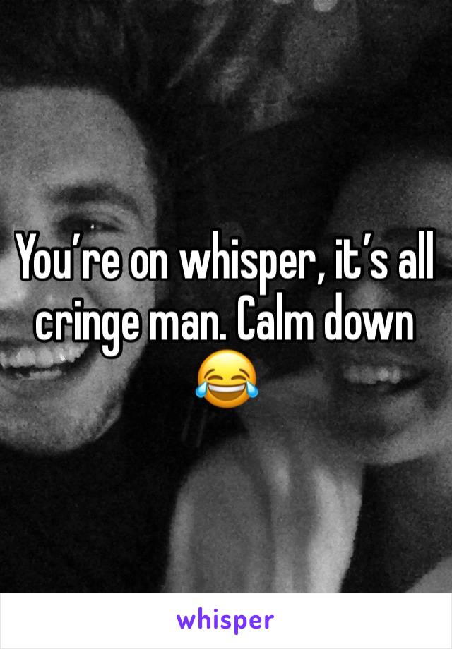 You’re on whisper, it’s all cringe man. Calm down 😂