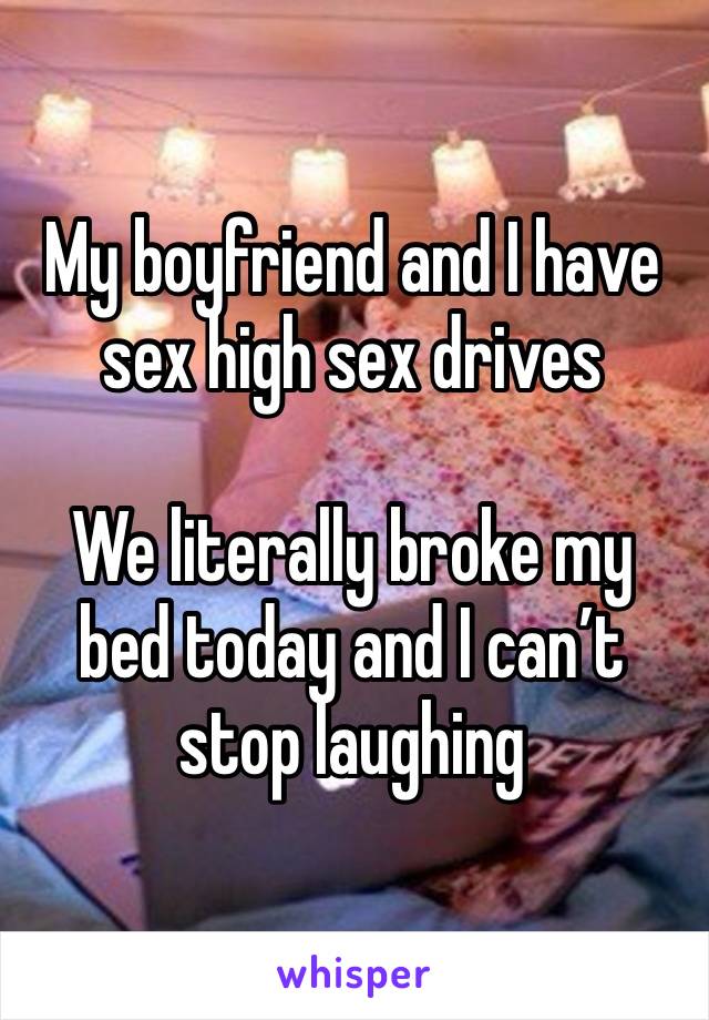 My boyfriend and I have sex high sex drives

We literally broke my bed today and I can’t stop laughing 