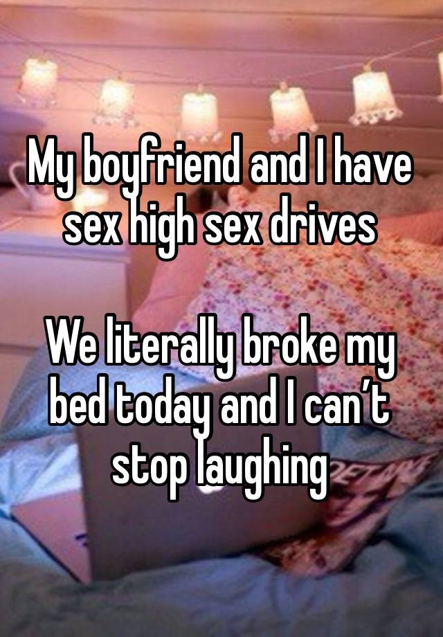 My boyfriend and I have sex high sex drives

We literally broke my bed today and I can’t stop laughing 