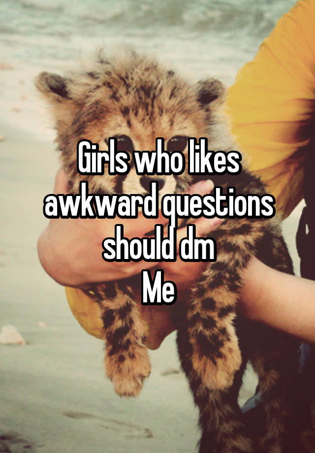 Girls who likes awkward questions should dm
Me
