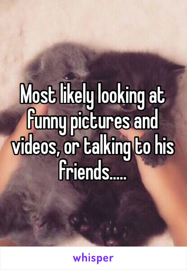 Most likely looking at funny pictures and videos, or talking to his friends…..