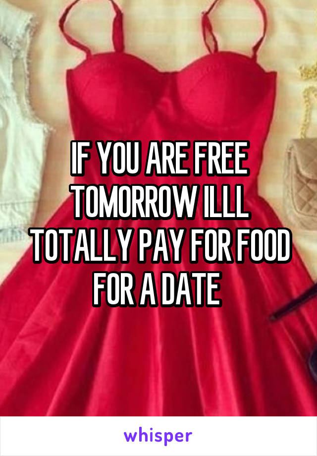 IF YOU ARE FREE TOMORROW ILLL TOTALLY PAY FOR FOOD FOR A DATE 