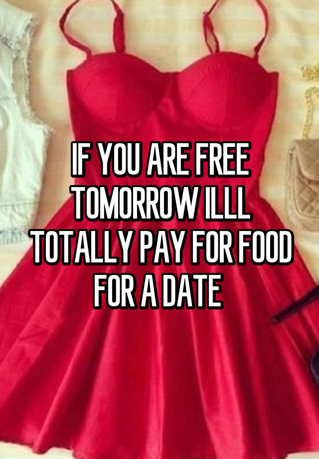 IF YOU ARE FREE TOMORROW ILLL TOTALLY PAY FOR FOOD FOR A DATE 