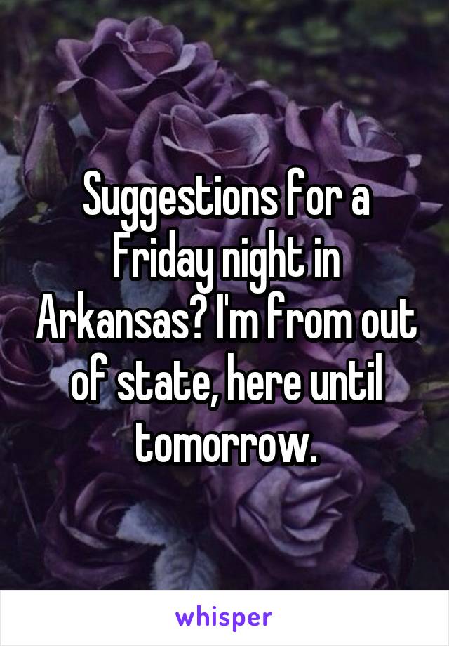 Suggestions for a Friday night in Arkansas? I'm from out of state, here until tomorrow.