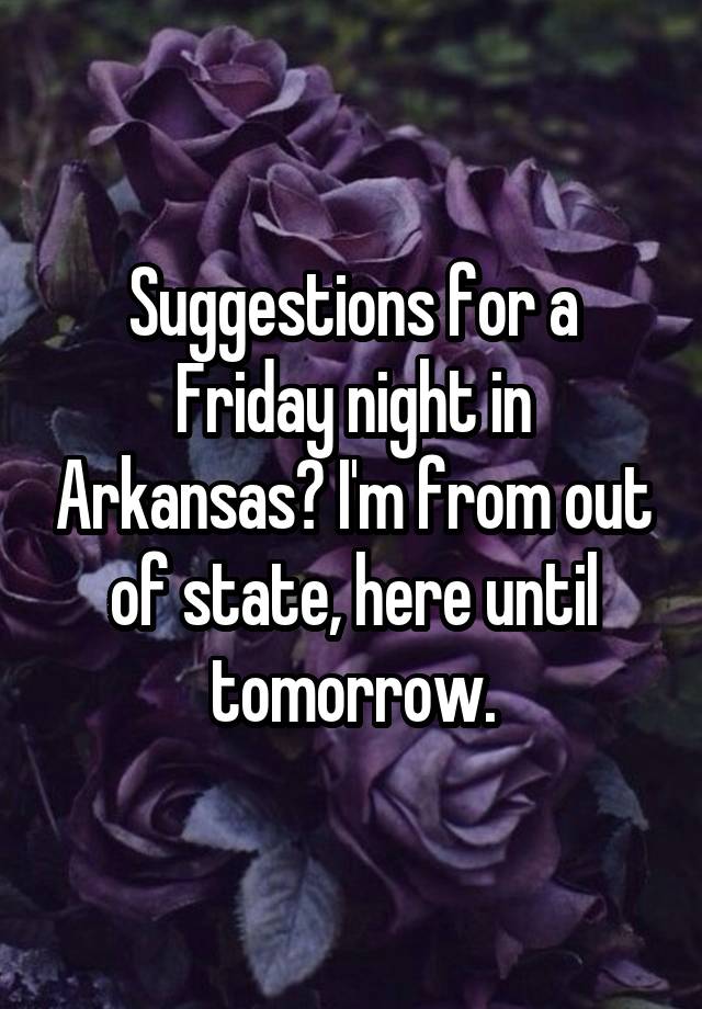 Suggestions for a Friday night in Arkansas? I'm from out of state, here until tomorrow.