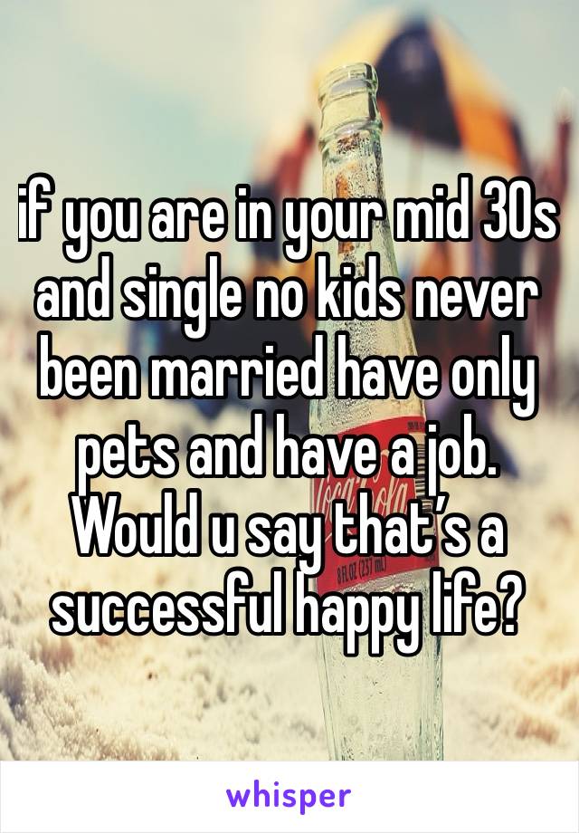 if you are in your mid 30s and single no kids never been married have only pets and have a job. Would u say that’s a successful happy life? 