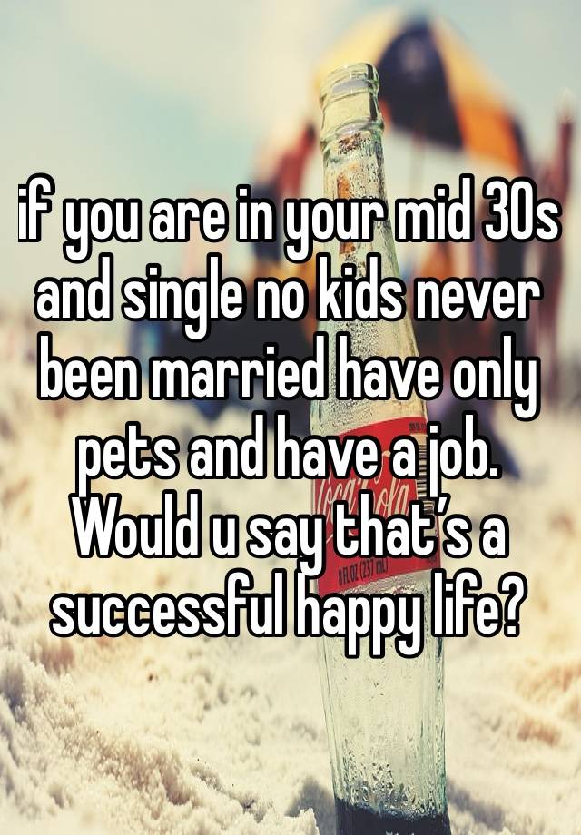 if you are in your mid 30s and single no kids never been married have only pets and have a job. Would u say that’s a successful happy life? 