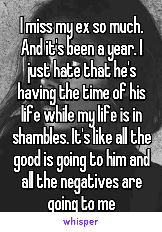 I miss my ex so much. And it's been a year. I just hate that he's having the time of his life while my life is in shambles. It's like all the good is going to him and all the negatives are going to me