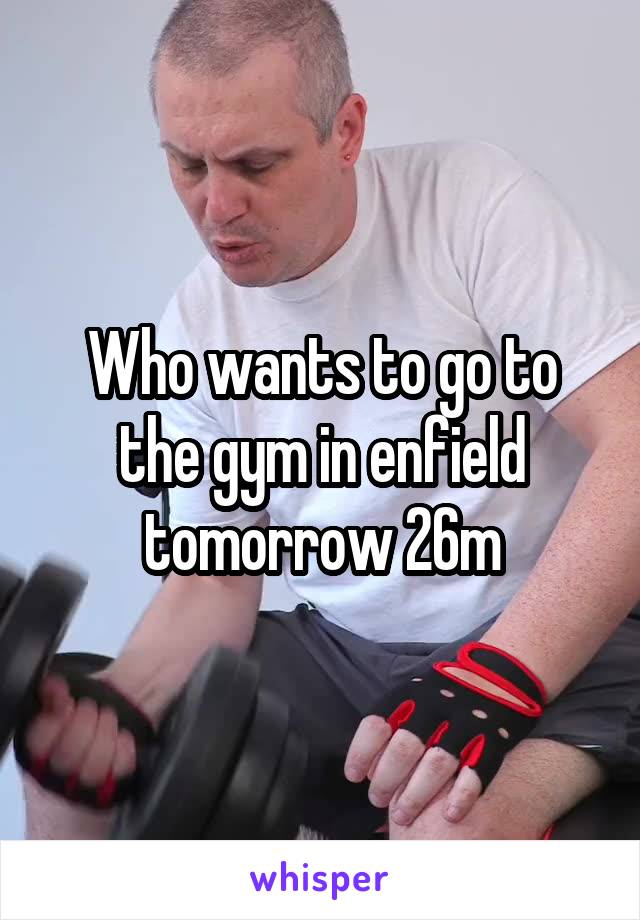 Who wants to go to the gym in enfield tomorrow 26m