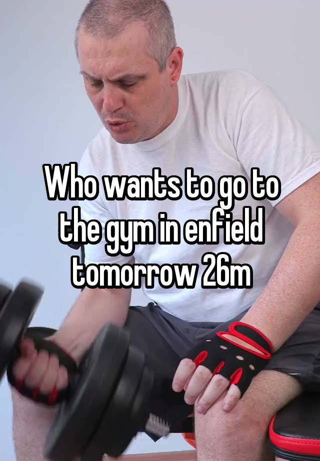 Who wants to go to the gym in enfield tomorrow 26m