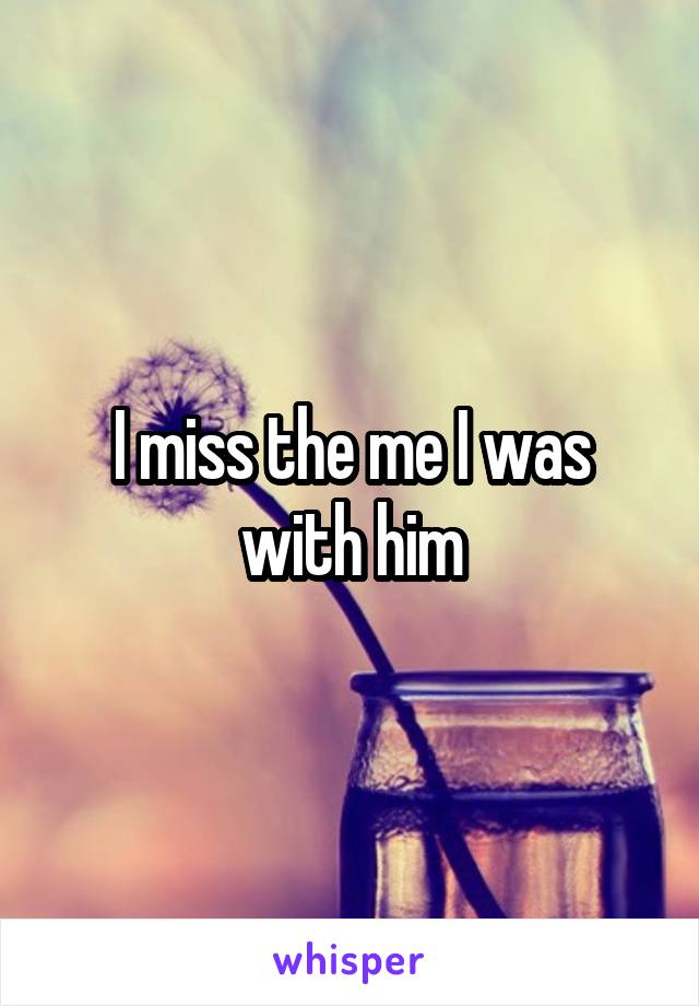 I miss the me I was with him