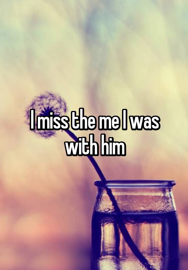 I miss the me I was with him