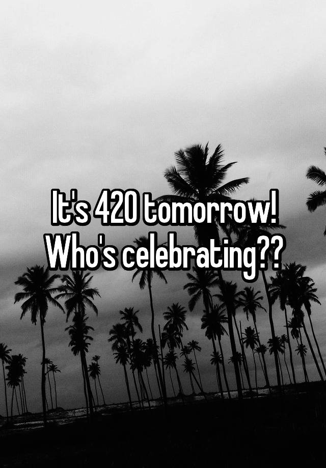 It's 420 tomorrow!
Who's celebrating??