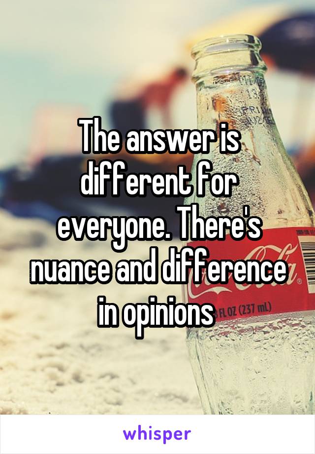 The answer is different for everyone. There's nuance and difference in opinions 