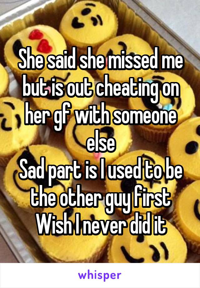 She said she missed me but is out cheating on her gf with someone else
Sad part is I used to be the other guy first
Wish I never did it