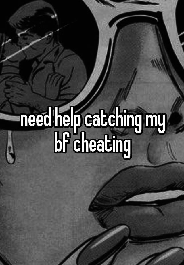 need help catching my bf cheating