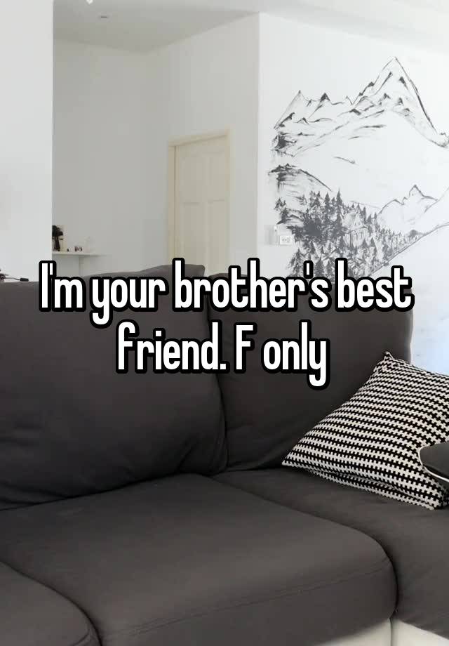 I'm your brother's best friend. F only 