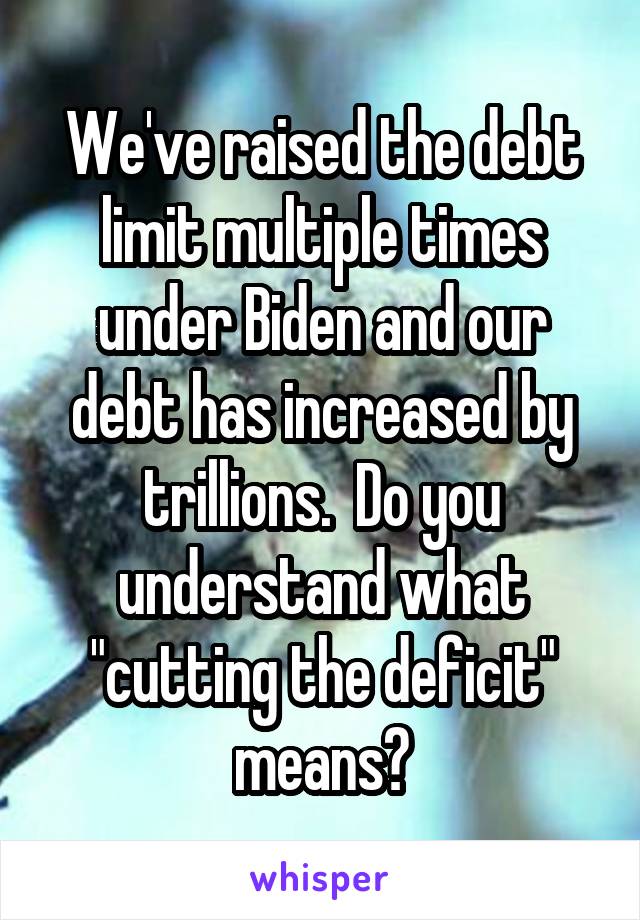 We've raised the debt limit multiple times under Biden and our debt has increased by trillions.  Do you understand what "cutting the deficit" means?