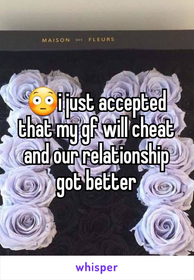 😳i just accepted that my gf will cheat and our relationship got better