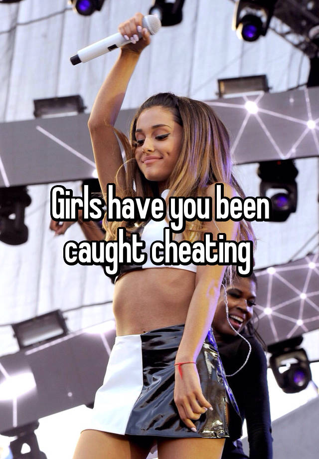 Girls have you been caught cheating 