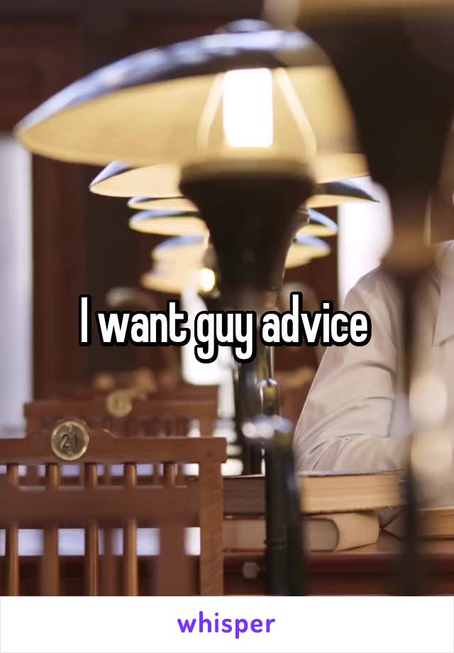 I want guy advice 