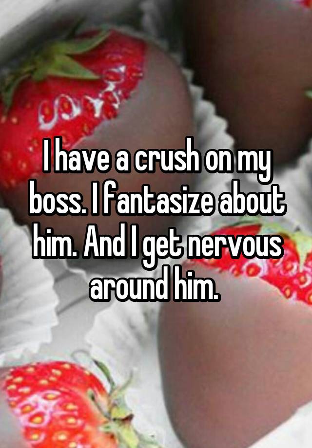 I have a crush on my boss. I fantasize about him. And I get nervous around him. 
