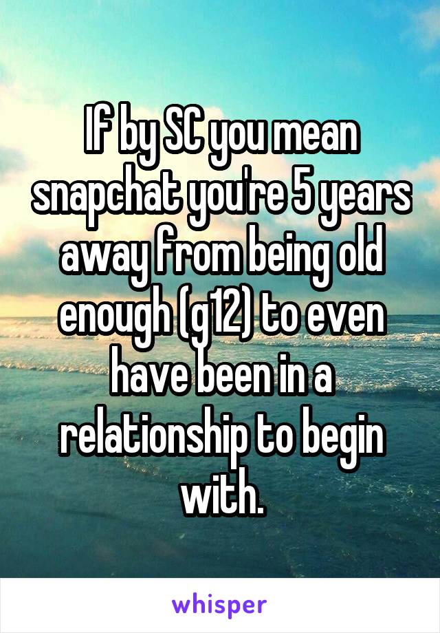 If by SC you mean snapchat you're 5 years away from being old enough (g12) to even have been in a relationship to begin with.