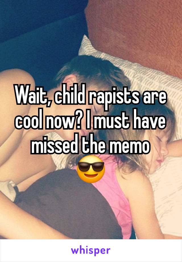 Wait, child rapists are cool now? I must have missed the memo
 😎 