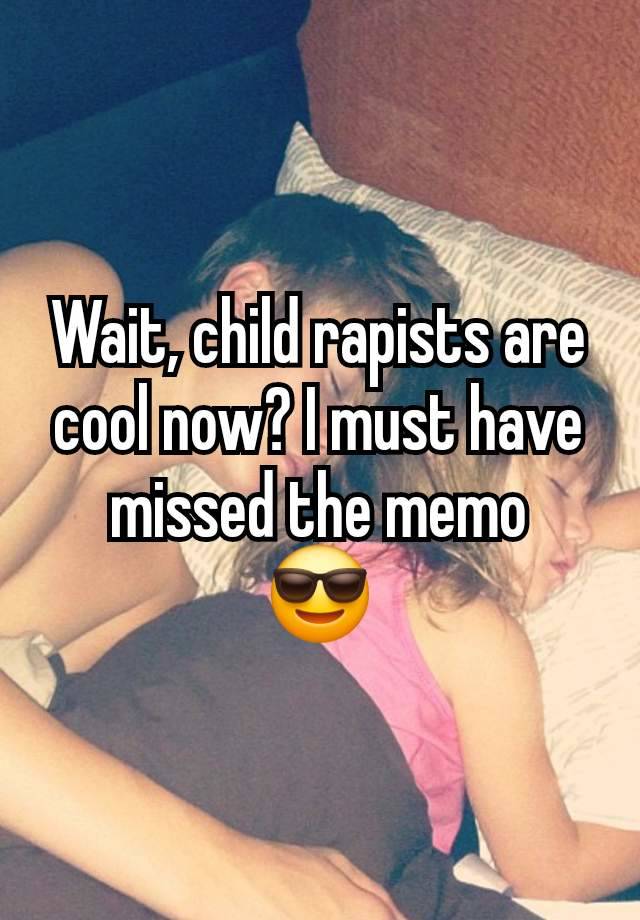 Wait, child rapists are cool now? I must have missed the memo
 😎 