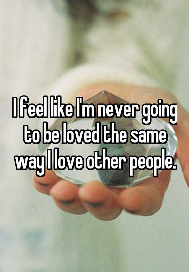 I feel like I'm never going to be loved the same way I love other people.