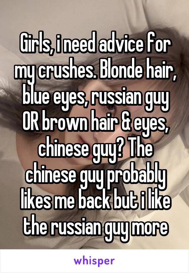 Girls, i need advice for my crushes. Blonde hair, blue eyes, russian guy OR brown hair & eyes, chinese guy? The chinese guy probably likes me back but i like the russian guy more