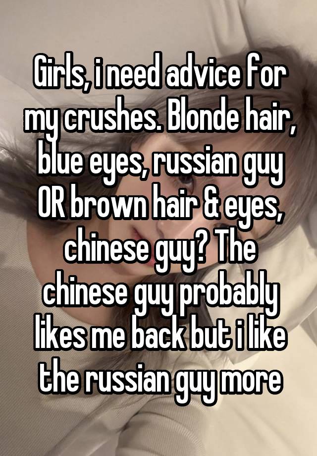 Girls, i need advice for my crushes. Blonde hair, blue eyes, russian guy OR brown hair & eyes, chinese guy? The chinese guy probably likes me back but i like the russian guy more