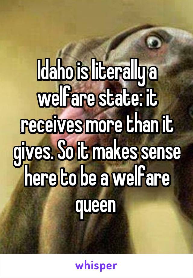 Idaho is literally a welfare state: it receives more than it gives. So it makes sense here to be a welfare queen 