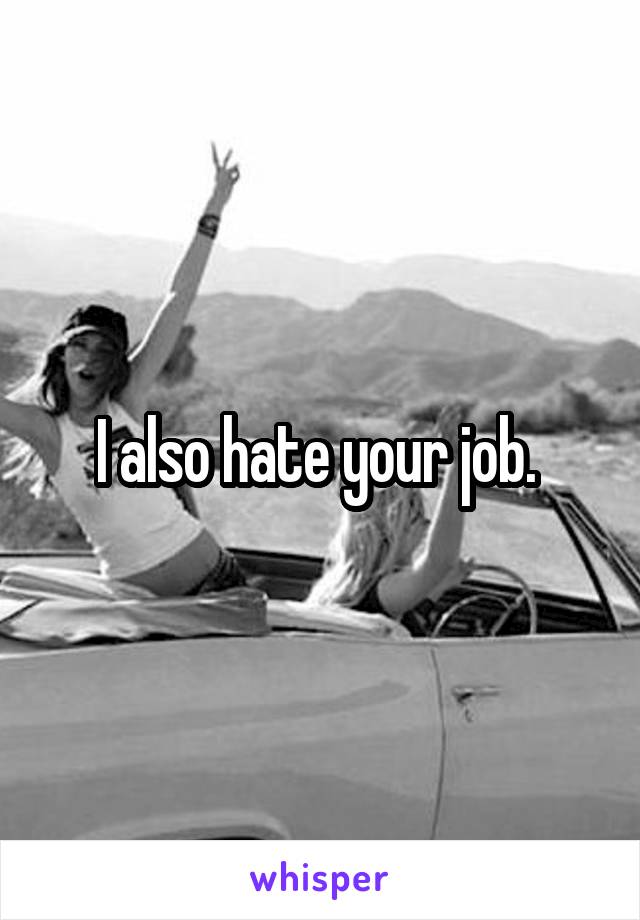 I also hate your job. 