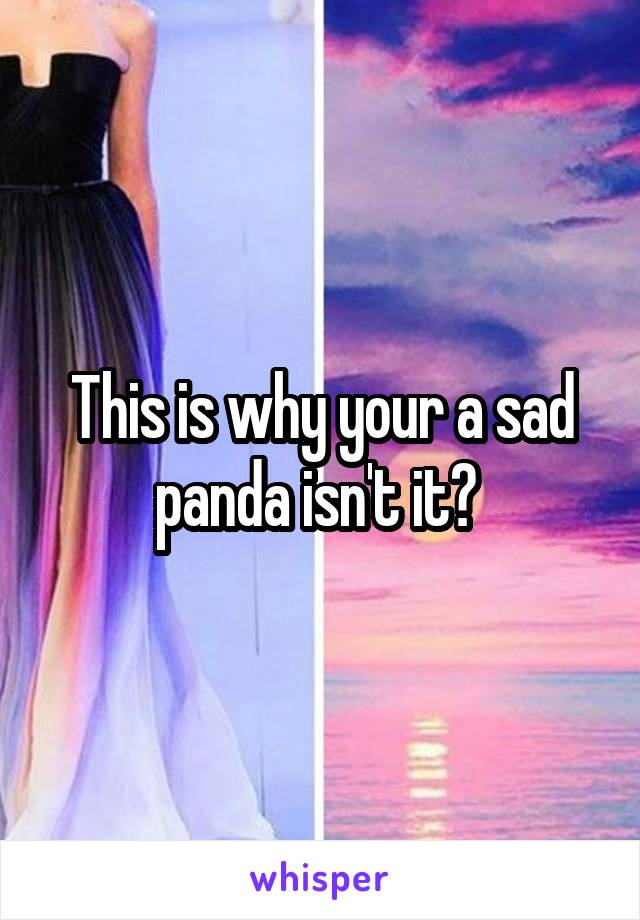 This is why your a sad panda isn't it? 
