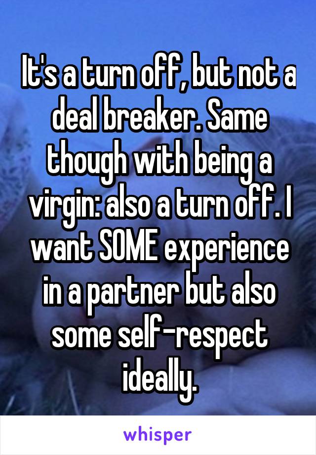 It's a turn off, but not a deal breaker. Same though with being a virgin: also a turn off. I want SOME experience in a partner but also some self-respect ideally.