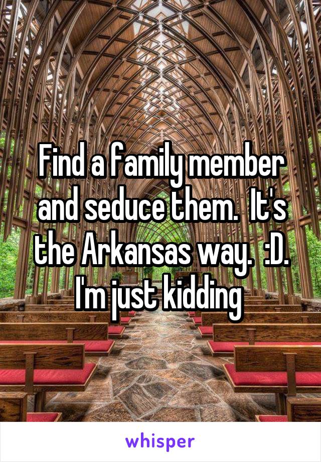 Find a family member and seduce them.  It's the Arkansas way.  :D. I'm just kidding 