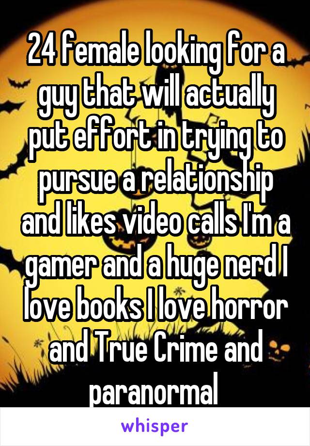 24 female looking for a guy that will actually put effort in trying to pursue a relationship and likes video calls I'm a gamer and a huge nerd I love books I love horror and True Crime and paranormal 
