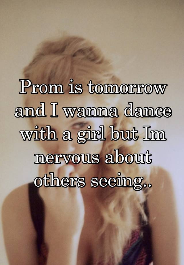 Prom is tomorrow and I wanna dance with a girl but Im nervous about others seeing..