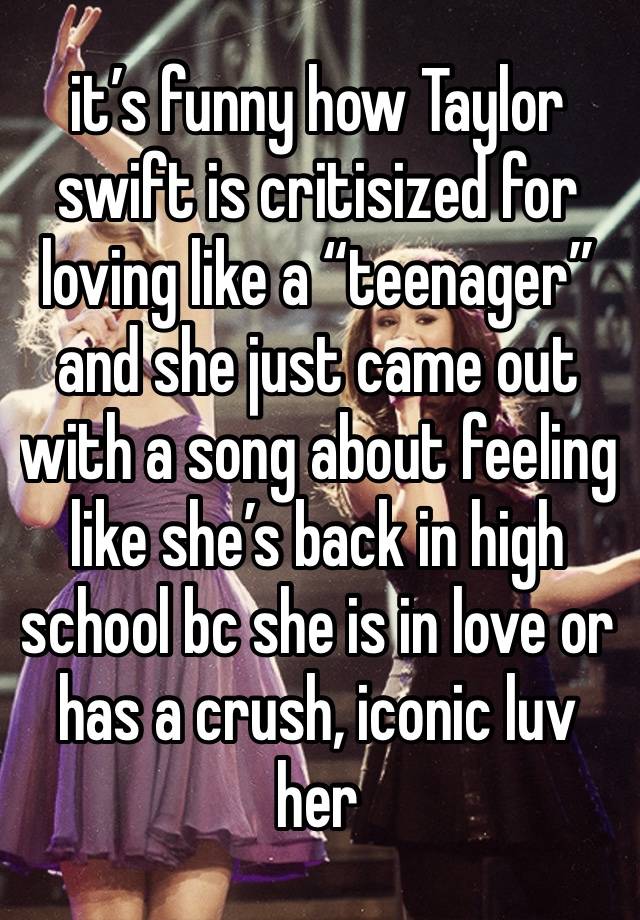 it’s funny how Taylor swift is critisized for loving like a “teenager” and she just came out with a song about feeling like she’s back in high school bc she is in love or has a crush, iconic luv her 