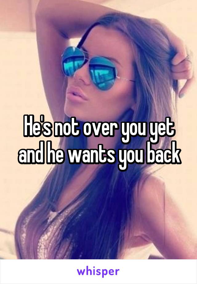 He's not over you yet and he wants you back