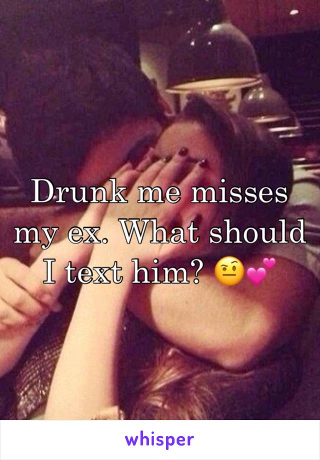 Drunk me misses my ex. What should I text him? 🤨💕