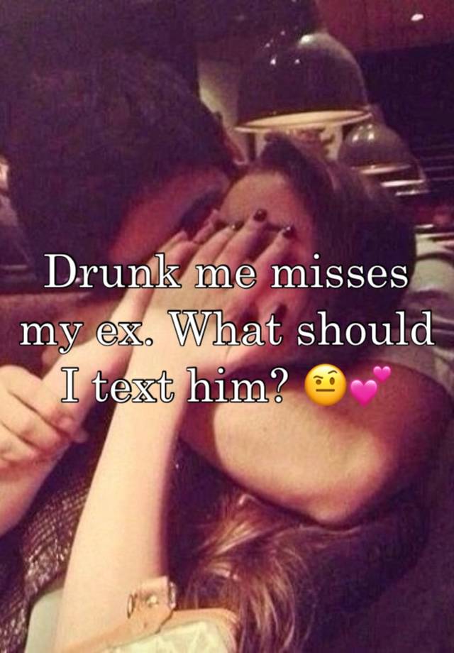 Drunk me misses my ex. What should I text him? 🤨💕