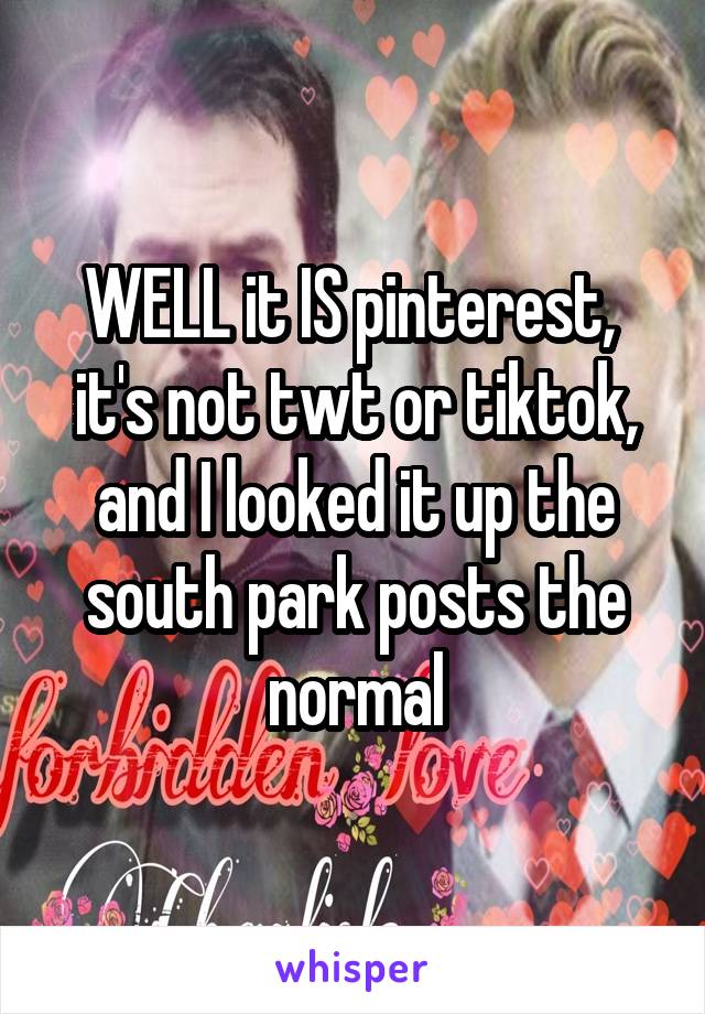 WELL it IS pinterest, 
it's not twt or tiktok, and I looked it up the south park posts the normal