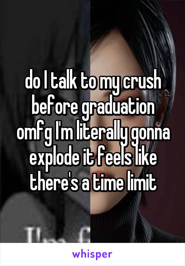 do I talk to my crush before graduation omfg I'm literally gonna explode it feels like there's a time limit